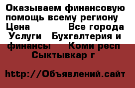 Оказываем финансовую помощь всему региону › Цена ­ 1 111 - Все города Услуги » Бухгалтерия и финансы   . Коми респ.,Сыктывкар г.